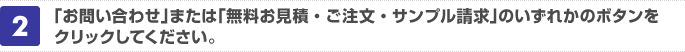 「お問い合わせ」または「無料お見積・ご注文・サンプル請求」のいずれかのボタンをクリックしてください。